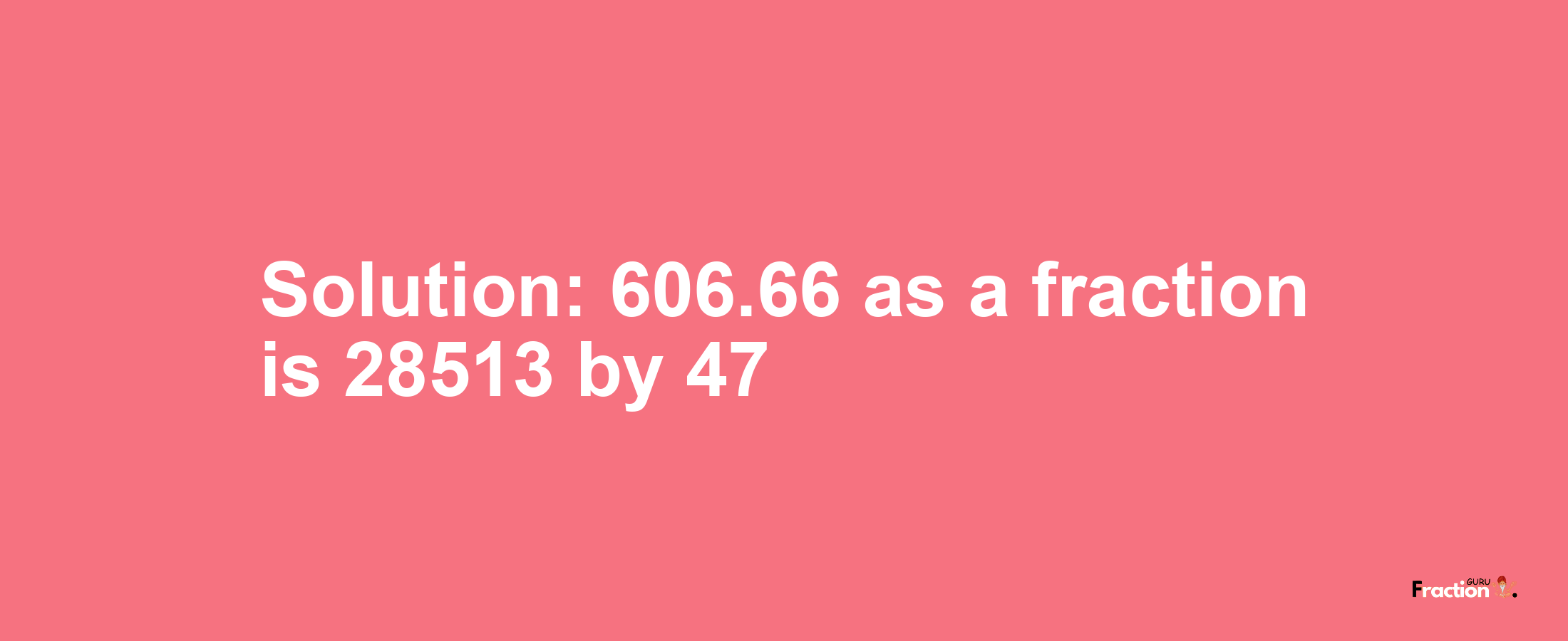 Solution:606.66 as a fraction is 28513/47